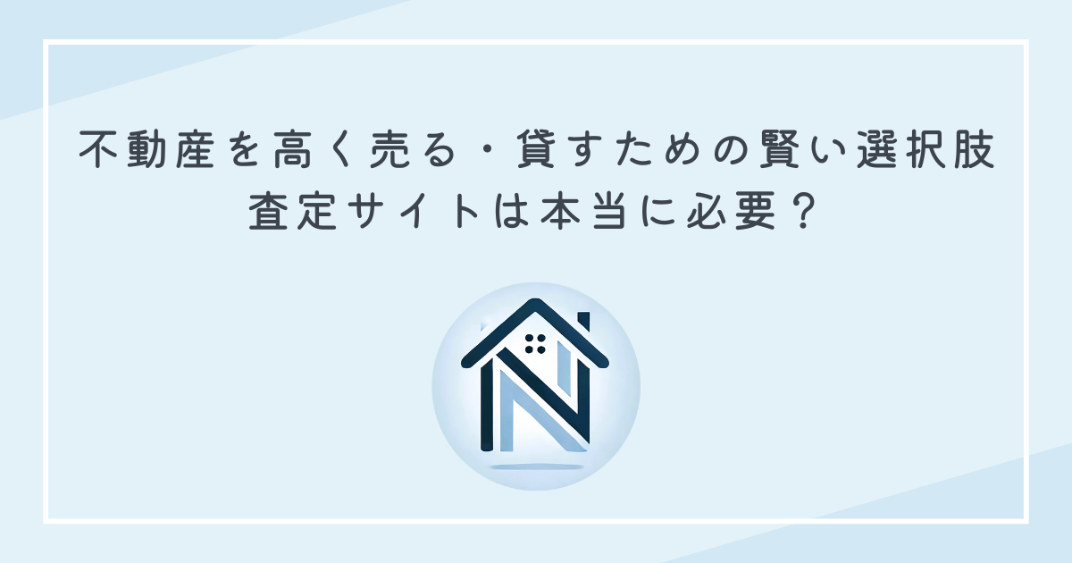 不動産を高く売る・貸すための賢い選択肢：査定サイトは本当に必要？